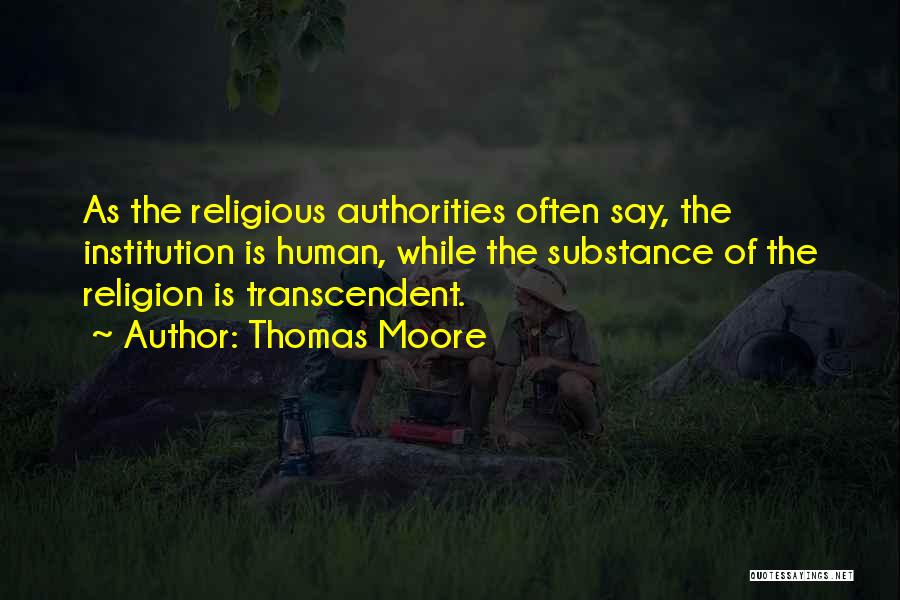 Thomas Moore Quotes: As The Religious Authorities Often Say, The Institution Is Human, While The Substance Of The Religion Is Transcendent.