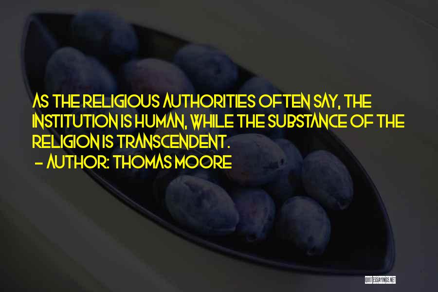 Thomas Moore Quotes: As The Religious Authorities Often Say, The Institution Is Human, While The Substance Of The Religion Is Transcendent.