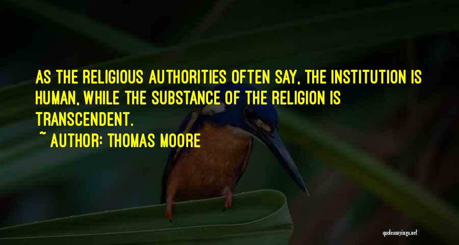 Thomas Moore Quotes: As The Religious Authorities Often Say, The Institution Is Human, While The Substance Of The Religion Is Transcendent.