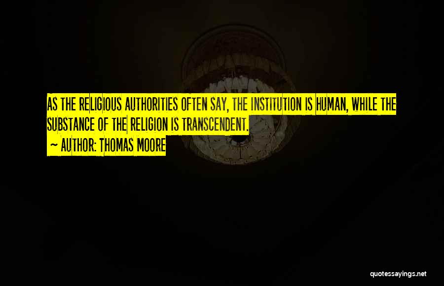 Thomas Moore Quotes: As The Religious Authorities Often Say, The Institution Is Human, While The Substance Of The Religion Is Transcendent.