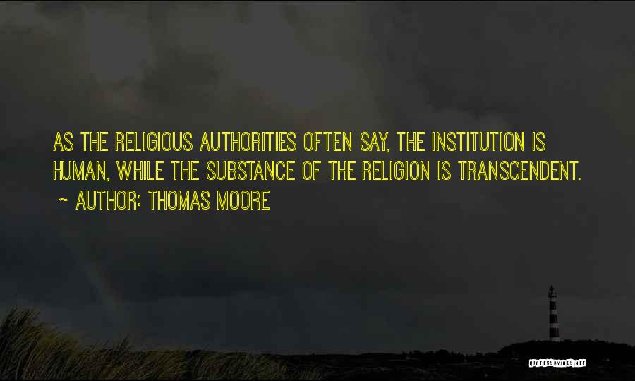 Thomas Moore Quotes: As The Religious Authorities Often Say, The Institution Is Human, While The Substance Of The Religion Is Transcendent.