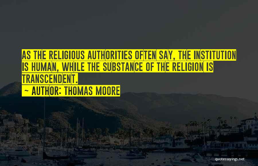 Thomas Moore Quotes: As The Religious Authorities Often Say, The Institution Is Human, While The Substance Of The Religion Is Transcendent.