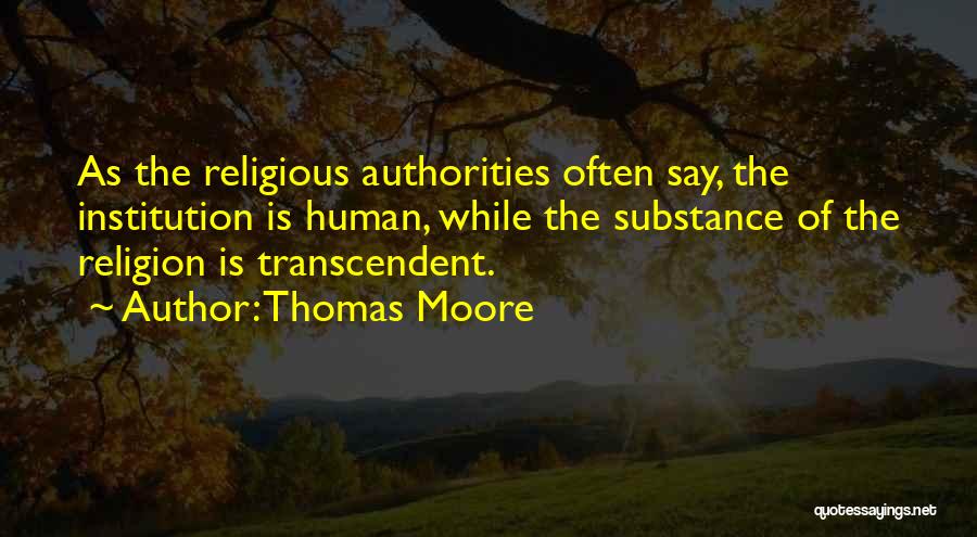 Thomas Moore Quotes: As The Religious Authorities Often Say, The Institution Is Human, While The Substance Of The Religion Is Transcendent.