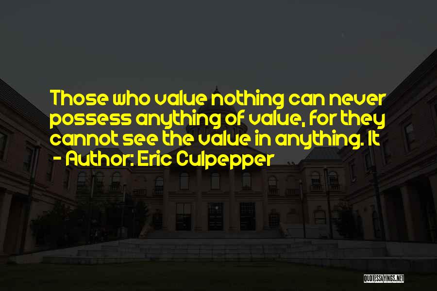 Eric Culpepper Quotes: Those Who Value Nothing Can Never Possess Anything Of Value, For They Cannot See The Value In Anything. It