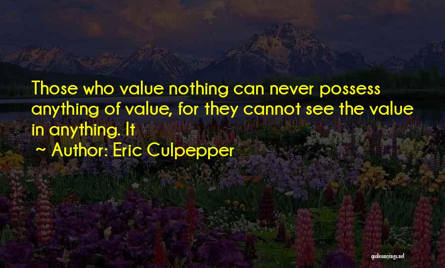 Eric Culpepper Quotes: Those Who Value Nothing Can Never Possess Anything Of Value, For They Cannot See The Value In Anything. It