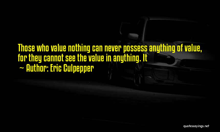 Eric Culpepper Quotes: Those Who Value Nothing Can Never Possess Anything Of Value, For They Cannot See The Value In Anything. It