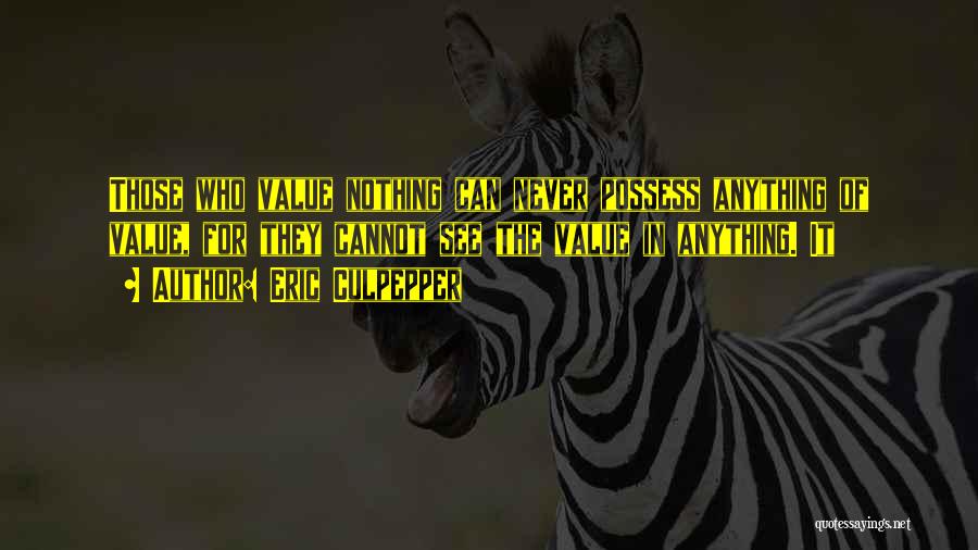 Eric Culpepper Quotes: Those Who Value Nothing Can Never Possess Anything Of Value, For They Cannot See The Value In Anything. It