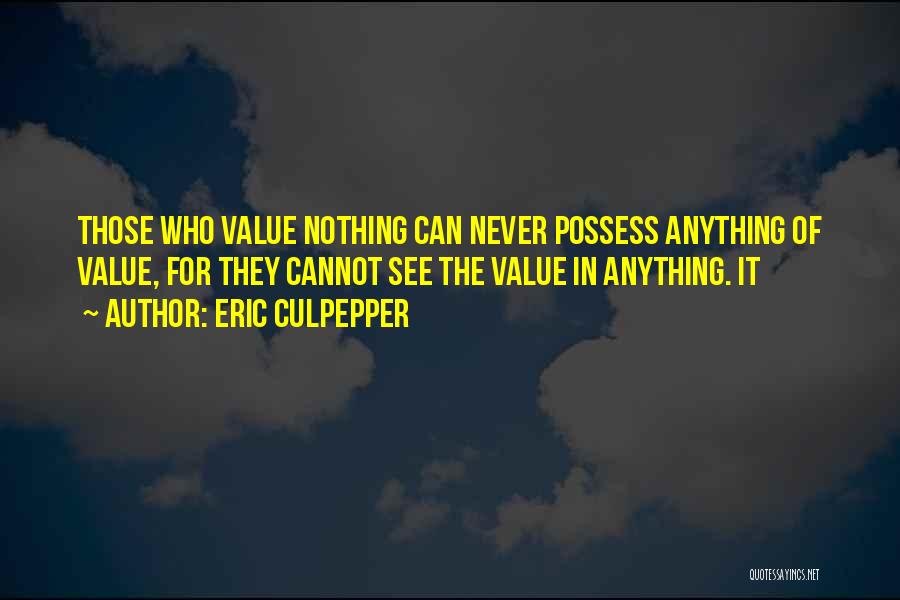 Eric Culpepper Quotes: Those Who Value Nothing Can Never Possess Anything Of Value, For They Cannot See The Value In Anything. It