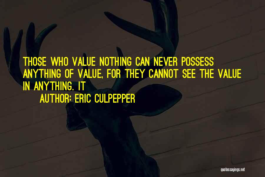 Eric Culpepper Quotes: Those Who Value Nothing Can Never Possess Anything Of Value, For They Cannot See The Value In Anything. It
