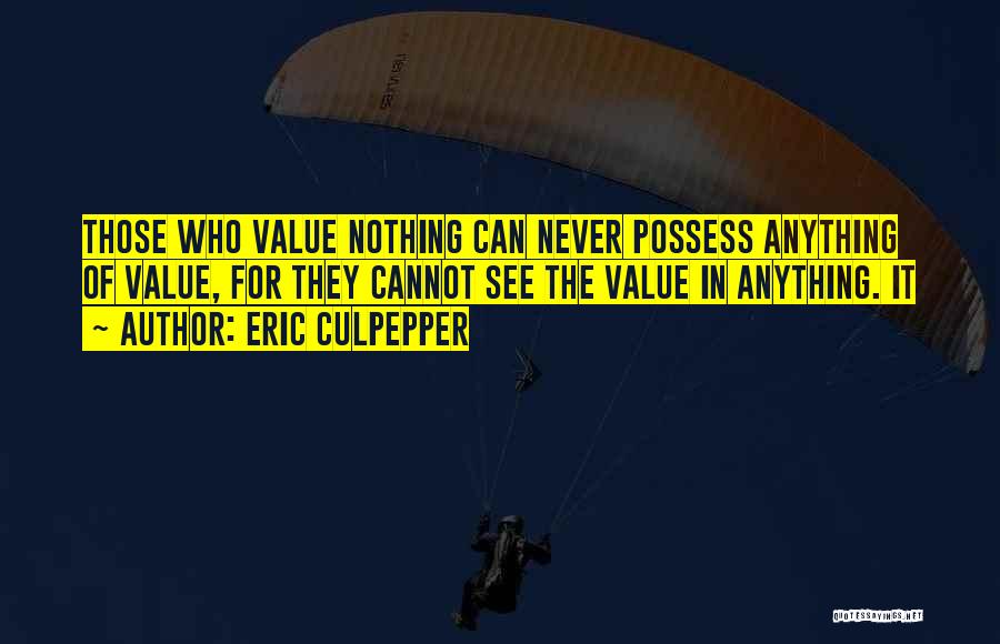 Eric Culpepper Quotes: Those Who Value Nothing Can Never Possess Anything Of Value, For They Cannot See The Value In Anything. It