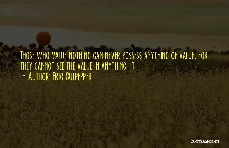 Eric Culpepper Quotes: Those Who Value Nothing Can Never Possess Anything Of Value, For They Cannot See The Value In Anything. It