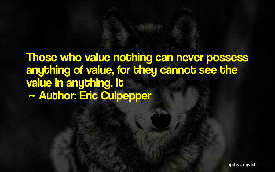 Eric Culpepper Quotes: Those Who Value Nothing Can Never Possess Anything Of Value, For They Cannot See The Value In Anything. It