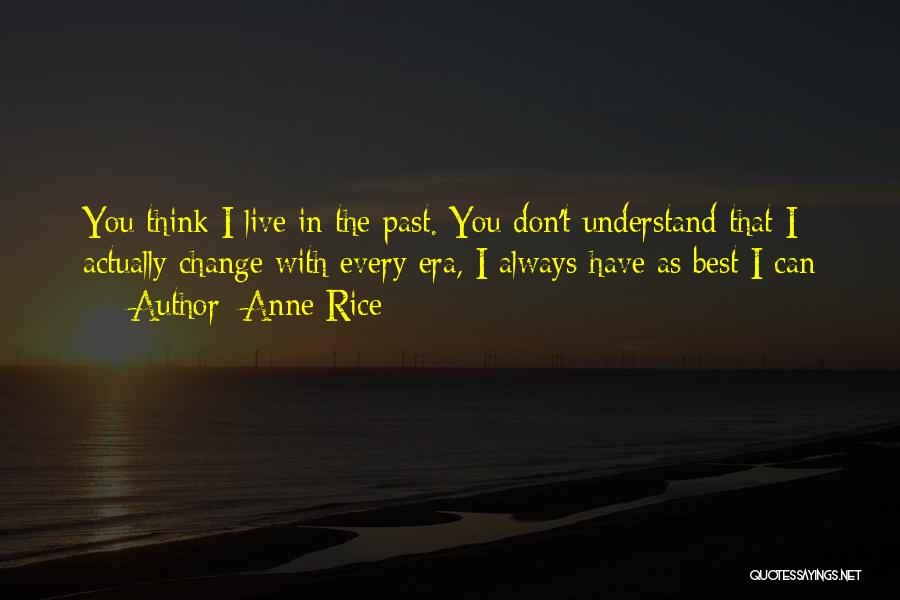 Anne Rice Quotes: You Think I Live In The Past. You Don't Understand That I Actually Change With Every Era, I Always Have
