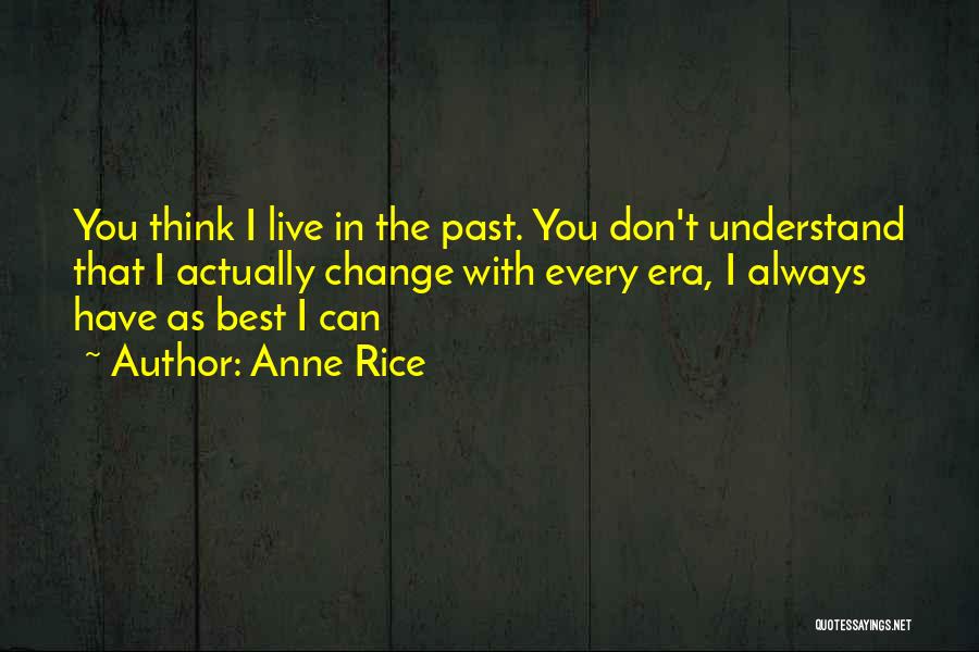 Anne Rice Quotes: You Think I Live In The Past. You Don't Understand That I Actually Change With Every Era, I Always Have