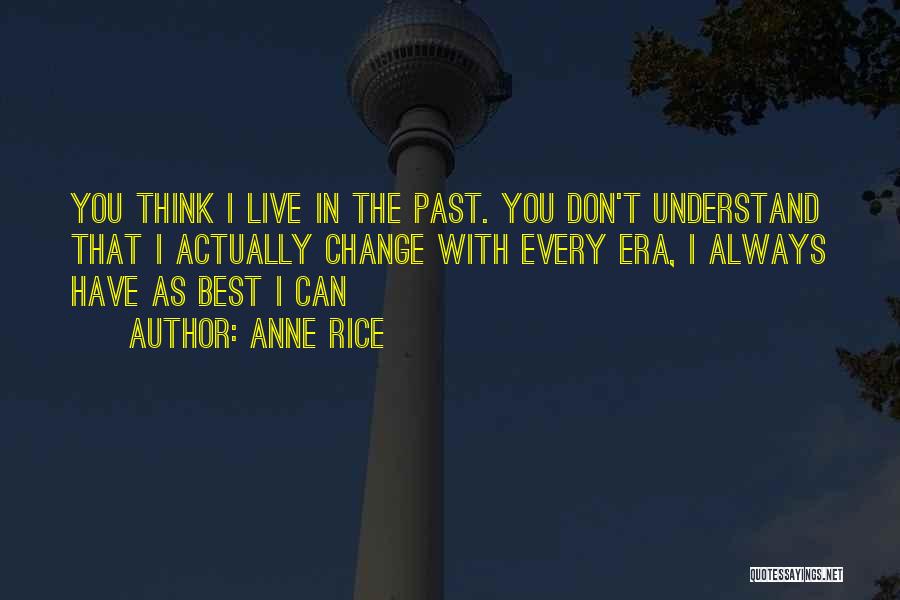 Anne Rice Quotes: You Think I Live In The Past. You Don't Understand That I Actually Change With Every Era, I Always Have
