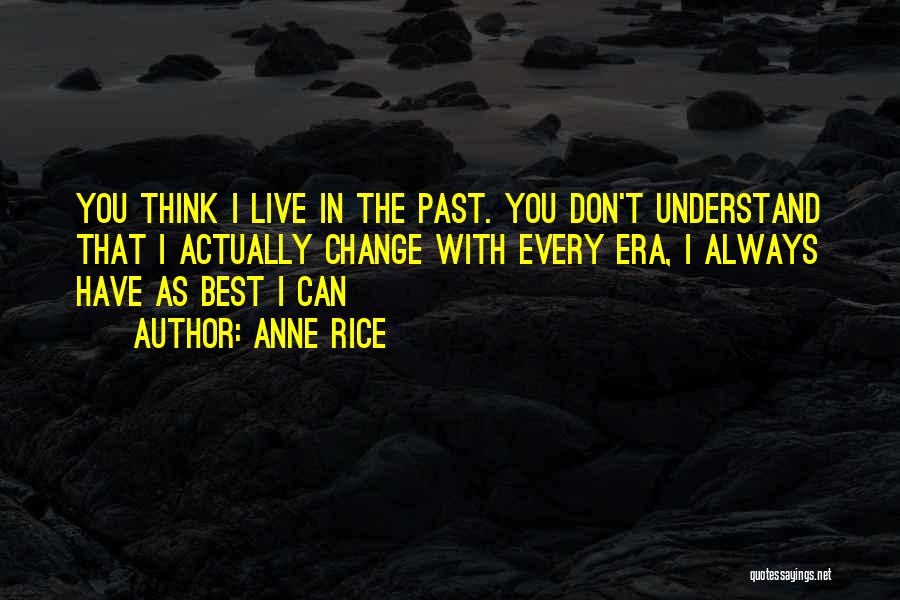 Anne Rice Quotes: You Think I Live In The Past. You Don't Understand That I Actually Change With Every Era, I Always Have