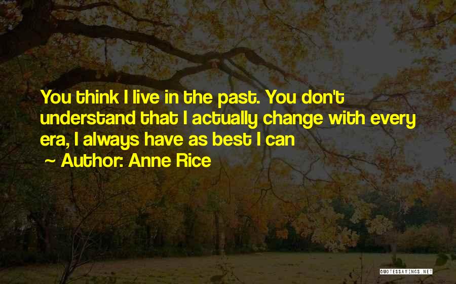 Anne Rice Quotes: You Think I Live In The Past. You Don't Understand That I Actually Change With Every Era, I Always Have