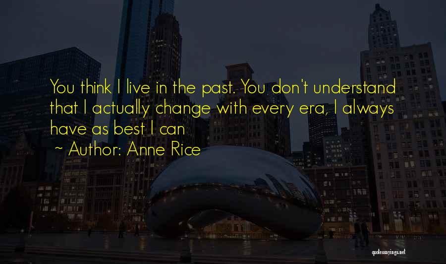 Anne Rice Quotes: You Think I Live In The Past. You Don't Understand That I Actually Change With Every Era, I Always Have