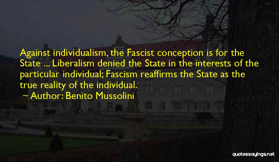 Benito Mussolini Quotes: Against Individualism, The Fascist Conception Is For The State ... Liberalism Denied The State In The Interests Of The Particular