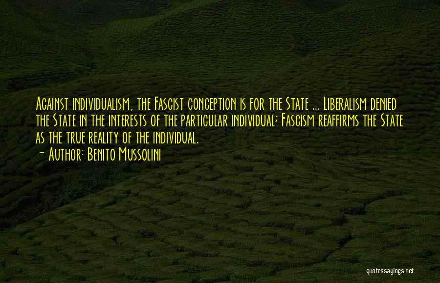 Benito Mussolini Quotes: Against Individualism, The Fascist Conception Is For The State ... Liberalism Denied The State In The Interests Of The Particular