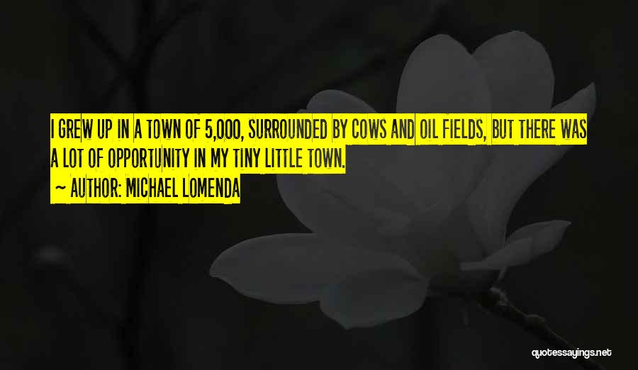 Michael Lomenda Quotes: I Grew Up In A Town Of 5,000, Surrounded By Cows And Oil Fields, But There Was A Lot Of