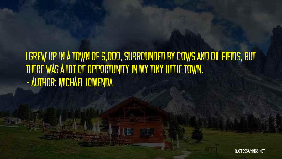Michael Lomenda Quotes: I Grew Up In A Town Of 5,000, Surrounded By Cows And Oil Fields, But There Was A Lot Of