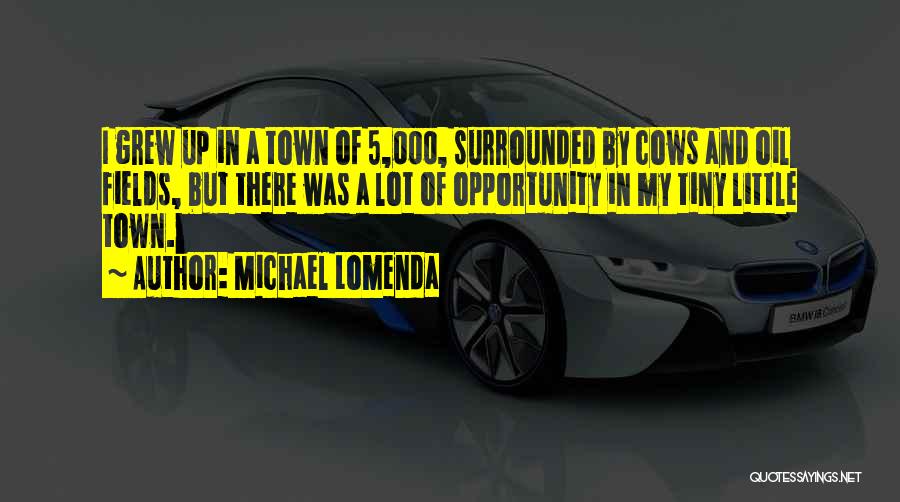 Michael Lomenda Quotes: I Grew Up In A Town Of 5,000, Surrounded By Cows And Oil Fields, But There Was A Lot Of