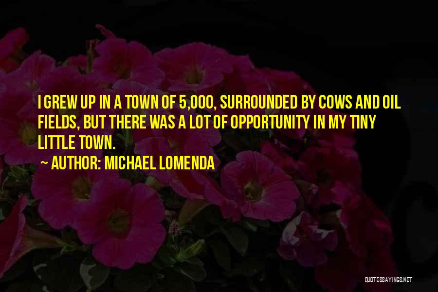Michael Lomenda Quotes: I Grew Up In A Town Of 5,000, Surrounded By Cows And Oil Fields, But There Was A Lot Of