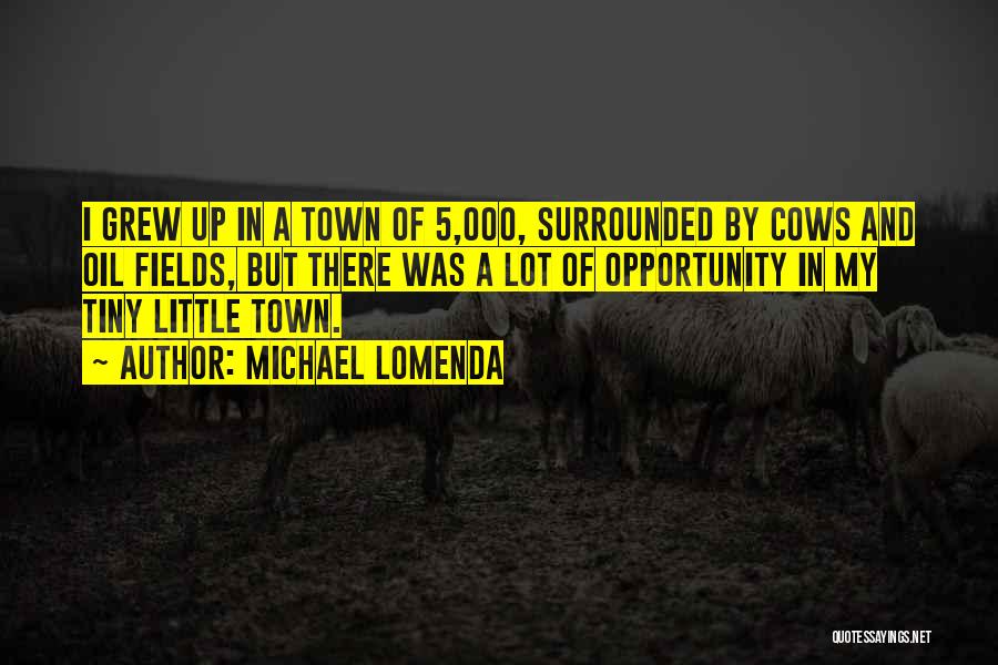 Michael Lomenda Quotes: I Grew Up In A Town Of 5,000, Surrounded By Cows And Oil Fields, But There Was A Lot Of