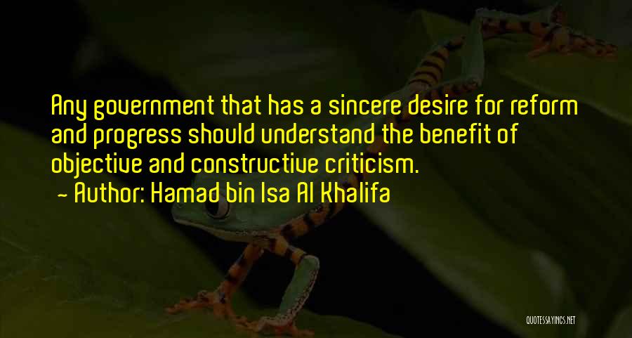 Hamad Bin Isa Al Khalifa Quotes: Any Government That Has A Sincere Desire For Reform And Progress Should Understand The Benefit Of Objective And Constructive Criticism.