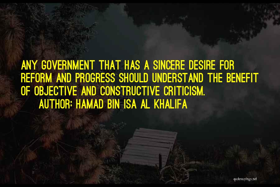 Hamad Bin Isa Al Khalifa Quotes: Any Government That Has A Sincere Desire For Reform And Progress Should Understand The Benefit Of Objective And Constructive Criticism.