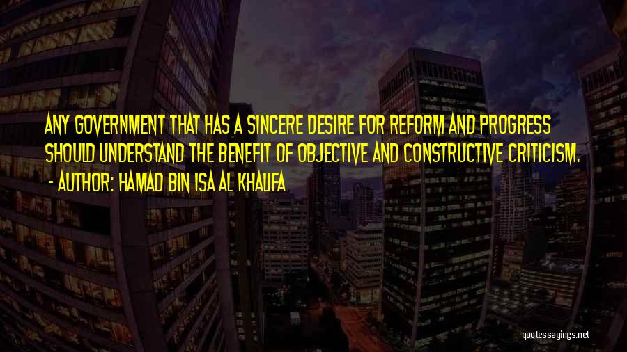 Hamad Bin Isa Al Khalifa Quotes: Any Government That Has A Sincere Desire For Reform And Progress Should Understand The Benefit Of Objective And Constructive Criticism.