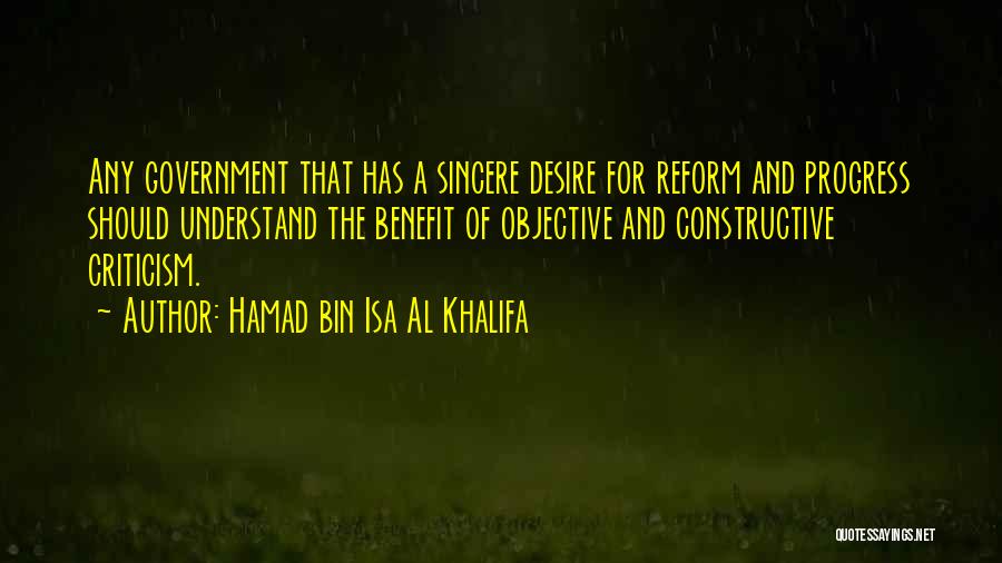 Hamad Bin Isa Al Khalifa Quotes: Any Government That Has A Sincere Desire For Reform And Progress Should Understand The Benefit Of Objective And Constructive Criticism.