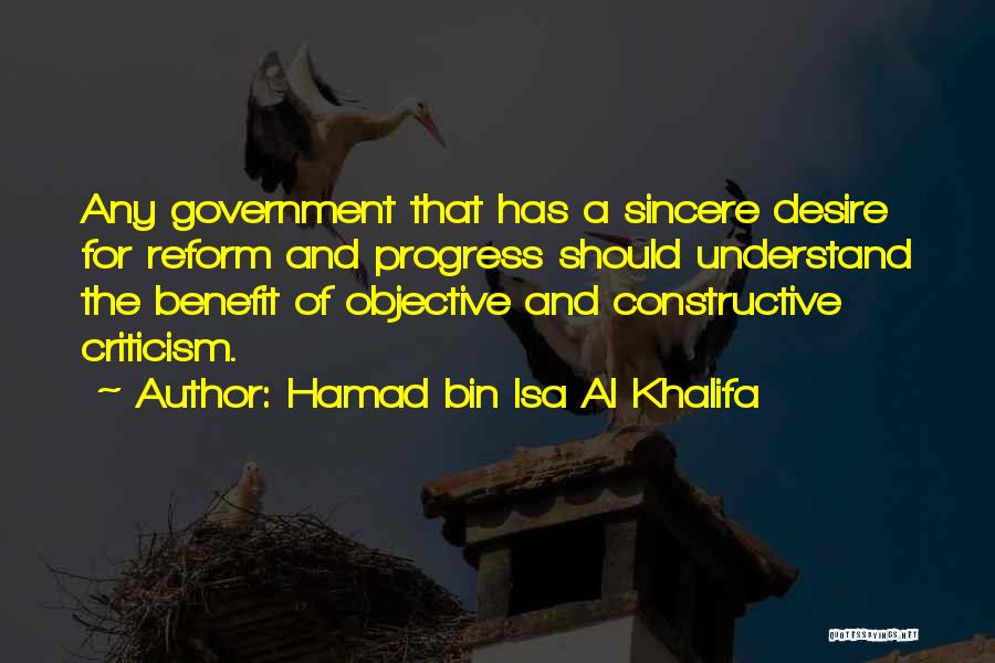 Hamad Bin Isa Al Khalifa Quotes: Any Government That Has A Sincere Desire For Reform And Progress Should Understand The Benefit Of Objective And Constructive Criticism.