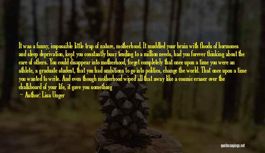 Lisa Unger Quotes: It Was A Funny, Impossible Little Trap Of Nature, Motherhood. It Muddled Your Brain With Floods Of Hormones And Sleep