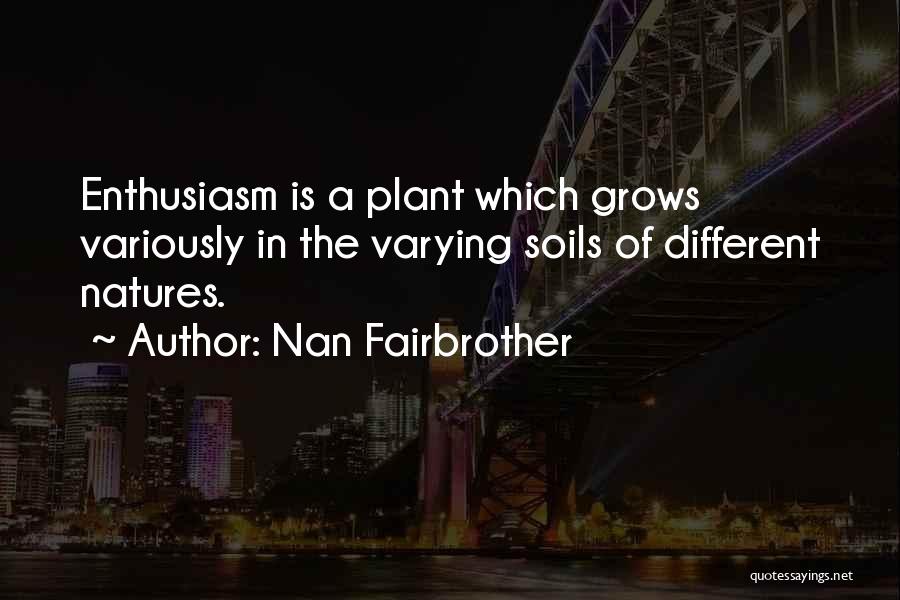 Nan Fairbrother Quotes: Enthusiasm Is A Plant Which Grows Variously In The Varying Soils Of Different Natures.