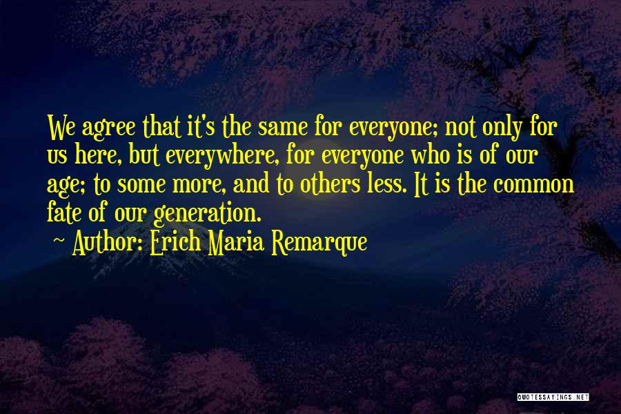 Erich Maria Remarque Quotes: We Agree That It's The Same For Everyone; Not Only For Us Here, But Everywhere, For Everyone Who Is Of