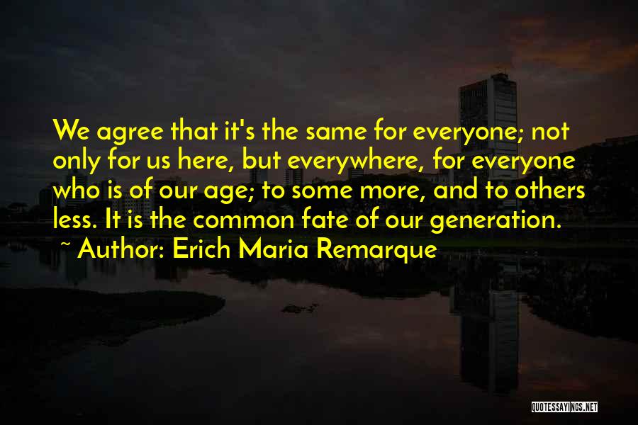 Erich Maria Remarque Quotes: We Agree That It's The Same For Everyone; Not Only For Us Here, But Everywhere, For Everyone Who Is Of