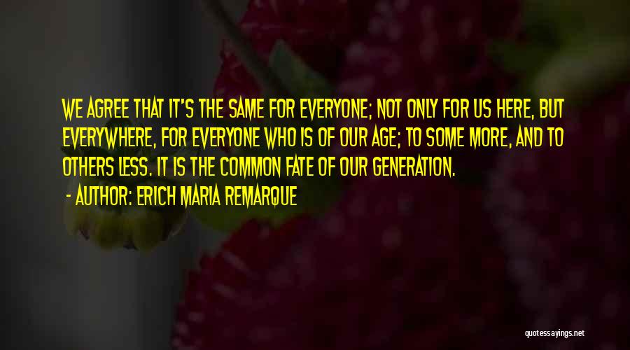 Erich Maria Remarque Quotes: We Agree That It's The Same For Everyone; Not Only For Us Here, But Everywhere, For Everyone Who Is Of