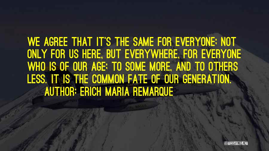 Erich Maria Remarque Quotes: We Agree That It's The Same For Everyone; Not Only For Us Here, But Everywhere, For Everyone Who Is Of