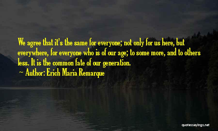 Erich Maria Remarque Quotes: We Agree That It's The Same For Everyone; Not Only For Us Here, But Everywhere, For Everyone Who Is Of