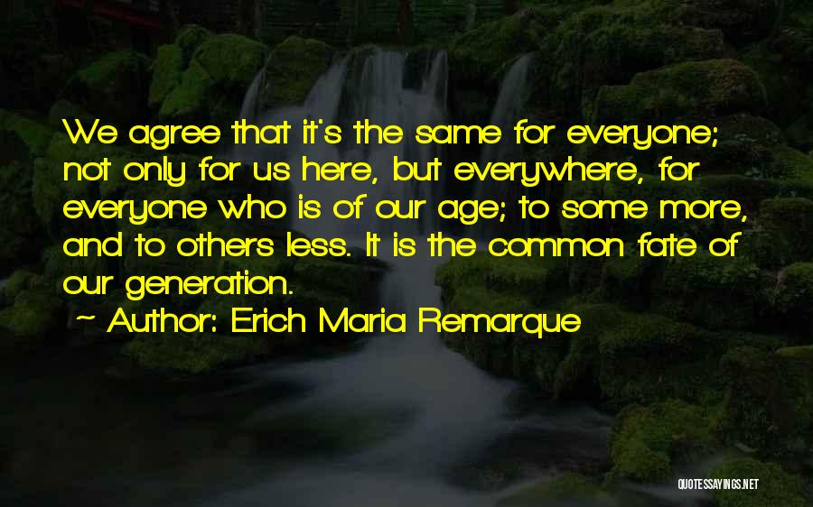 Erich Maria Remarque Quotes: We Agree That It's The Same For Everyone; Not Only For Us Here, But Everywhere, For Everyone Who Is Of