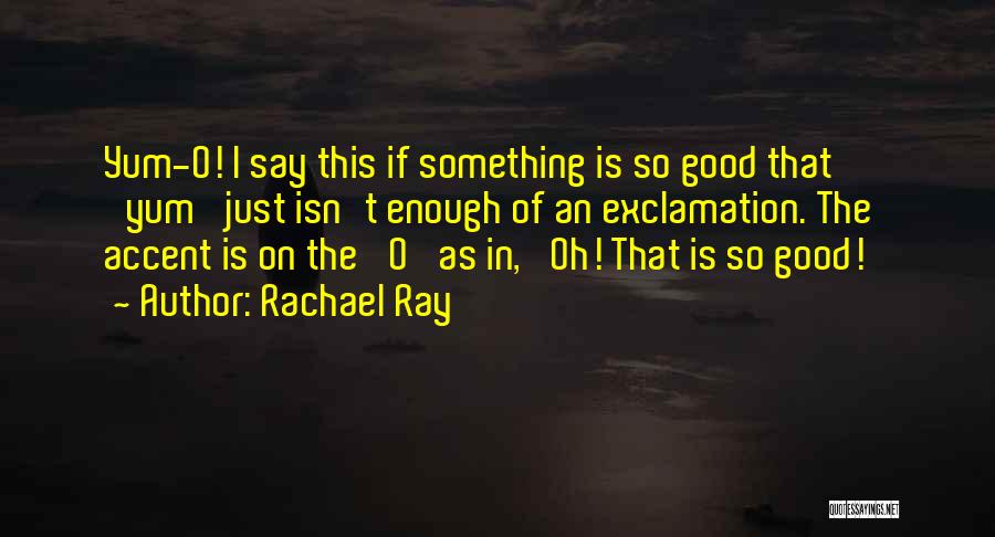 Rachael Ray Quotes: Yum-o! I Say This If Something Is So Good That 'yum' Just Isn't Enough Of An Exclamation. The Accent Is