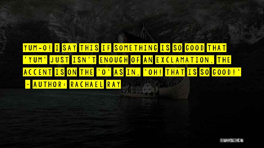 Rachael Ray Quotes: Yum-o! I Say This If Something Is So Good That 'yum' Just Isn't Enough Of An Exclamation. The Accent Is