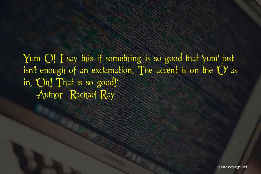 Rachael Ray Quotes: Yum-o! I Say This If Something Is So Good That 'yum' Just Isn't Enough Of An Exclamation. The Accent Is