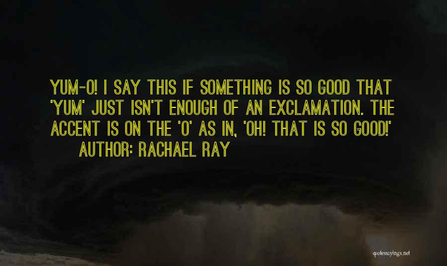 Rachael Ray Quotes: Yum-o! I Say This If Something Is So Good That 'yum' Just Isn't Enough Of An Exclamation. The Accent Is