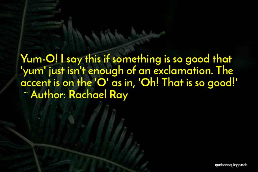 Rachael Ray Quotes: Yum-o! I Say This If Something Is So Good That 'yum' Just Isn't Enough Of An Exclamation. The Accent Is