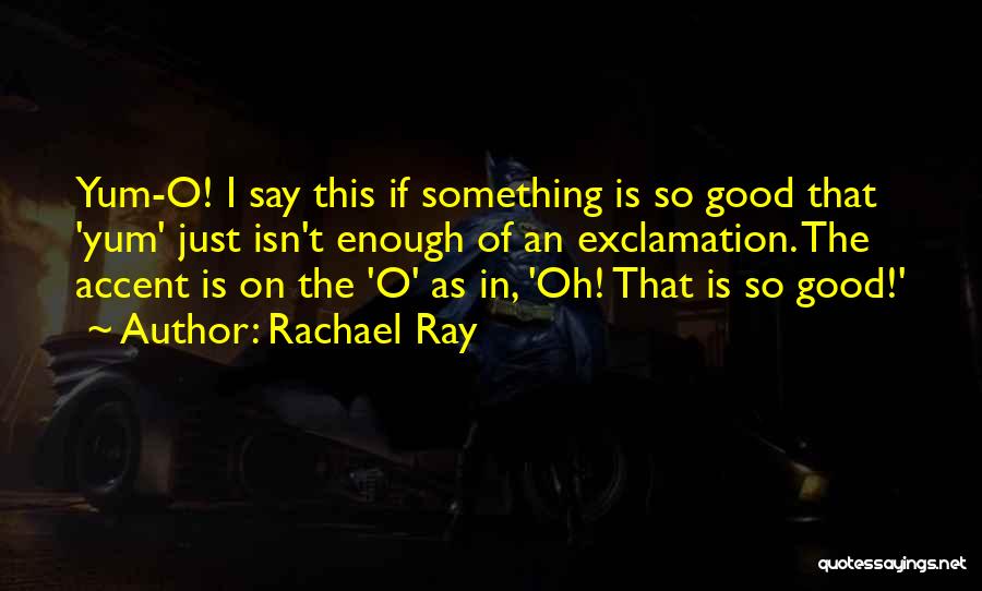 Rachael Ray Quotes: Yum-o! I Say This If Something Is So Good That 'yum' Just Isn't Enough Of An Exclamation. The Accent Is