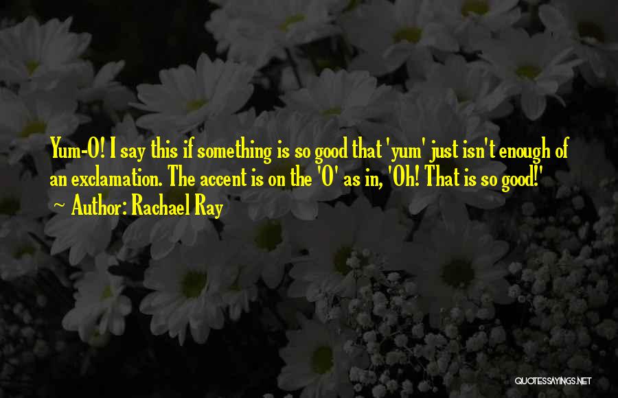 Rachael Ray Quotes: Yum-o! I Say This If Something Is So Good That 'yum' Just Isn't Enough Of An Exclamation. The Accent Is