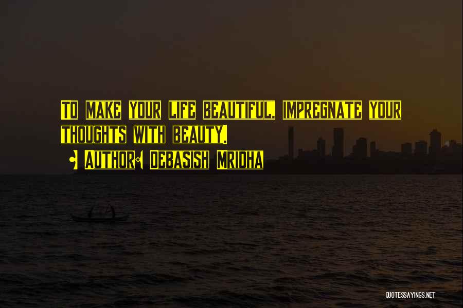 Debasish Mridha Quotes: To Make Your Life Beautiful, Impregnate Your Thoughts With Beauty.